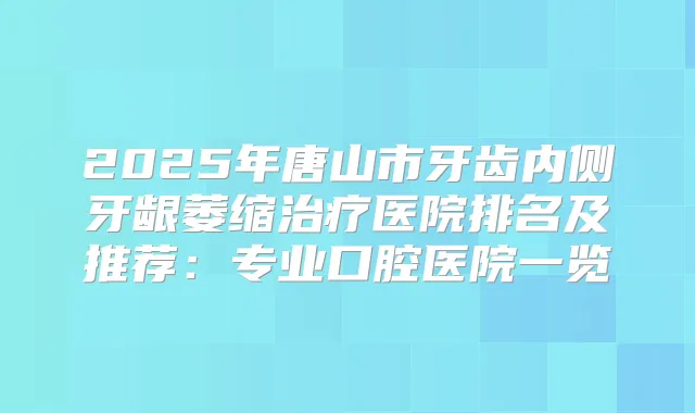 2025年唐山市牙齿内侧牙龈萎缩医院排名及推荐：专业口腔医院一览