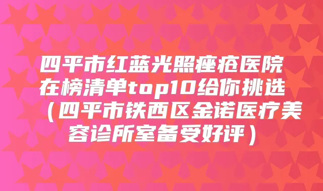 四平市红蓝光照痤疮医院在榜清单top10给你挑选（四平市铁西区金诺医疗美容诊所室备受好评）