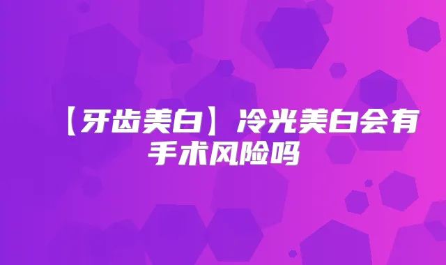 【牙齿美白】冷光美白会有手术风险吗