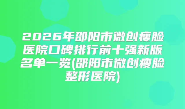 2026年邵阳市微创瘦脸医院口碑排行前十强新版名单一览(邵阳市微创瘦脸整形医院)