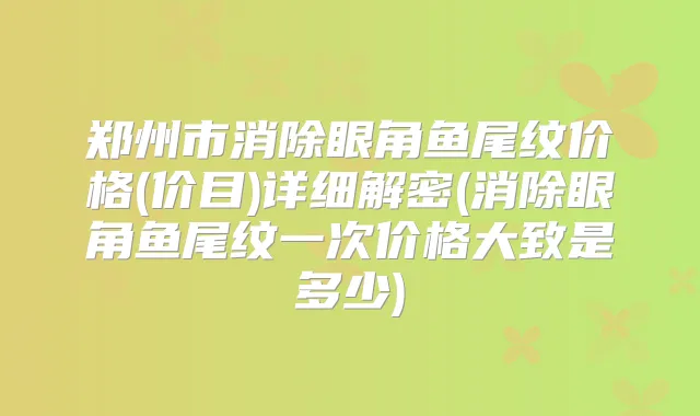 郑州市消除眼角鱼尾纹价格(价目)详细解密(消除眼角鱼尾纹一次价格大致是多少)
