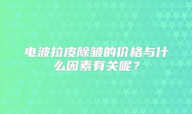 电波拉皮除皱的价格与什么因素有关呢？