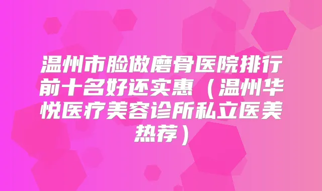 温州市脸做磨骨医院排行前十名好还实惠(温州华悦医疗美容诊所私立医美热荐)
