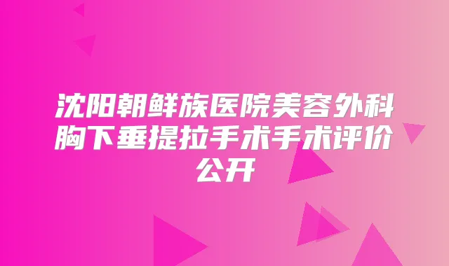 沈阳朝鲜族医院美容外科胸下垂提拉手术手术评价公开