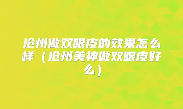 沧州做双眼皮的效果怎么样(沧州美神做双眼皮好么)