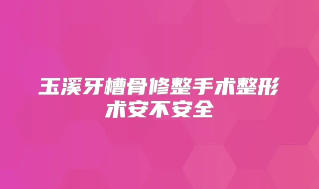 玉溪牙槽骨修整手术整形术安不安全