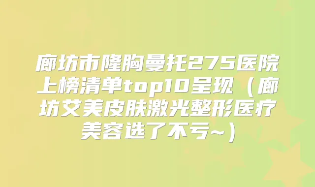 廊坊市隆胸曼托275医院上榜清单top10呈现(廊坊艾美皮肤激光整形医疗美容选了不亏~)