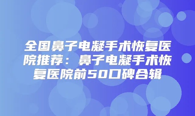 全国鼻子电凝手术恢复医院推荐：鼻子电凝手术恢复医院前50口碑合辑
