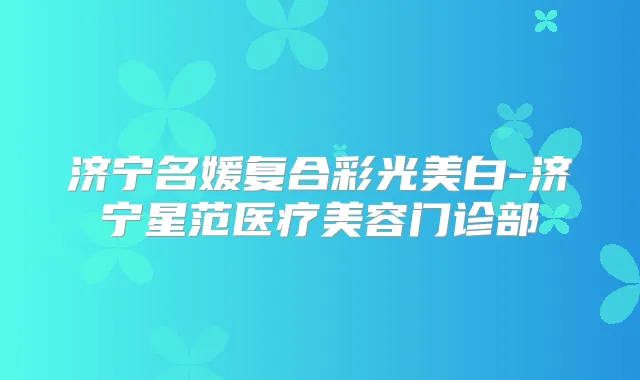 济宁名媛复合彩光美白-济宁星范医疗美容门诊部