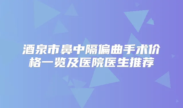 酒泉市鼻中隔偏曲手术价格一览及医院医生推荐