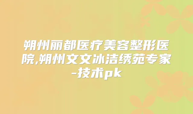 朔州丽都医疗美容整形医院,朔州文文冰洁绣苑专家-技术pk