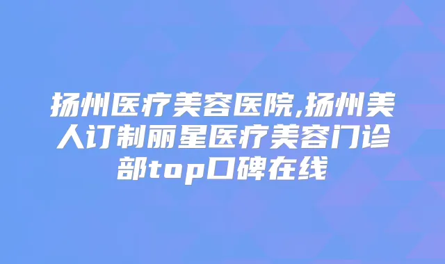扬州医疗美容医院,扬州美人订制丽星医疗美容门诊部top口碑在线