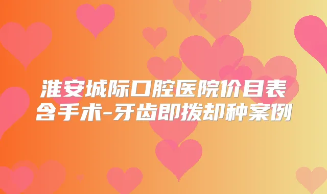 淮安城际口腔医院价目表含手术-牙齿即拨却种案例