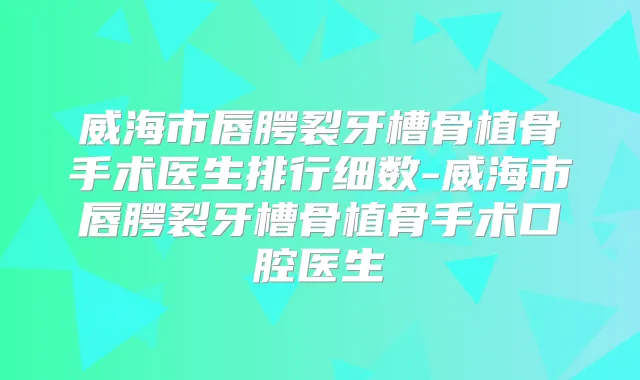 威海市唇腭裂牙槽骨植骨手术医生排行细数-威海市唇腭裂牙槽骨植骨手术口腔医生