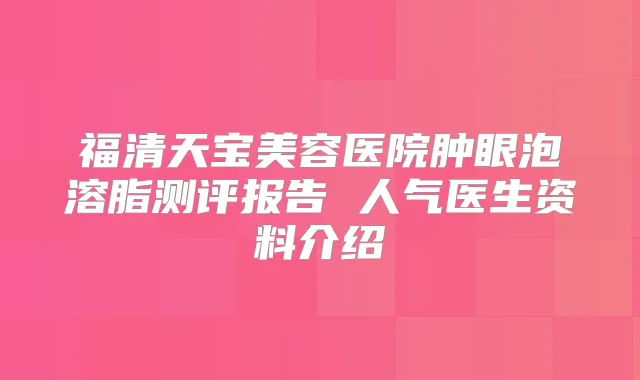 福清天宝美容医院肿眼泡溶脂测评报告 人气医生资料介绍