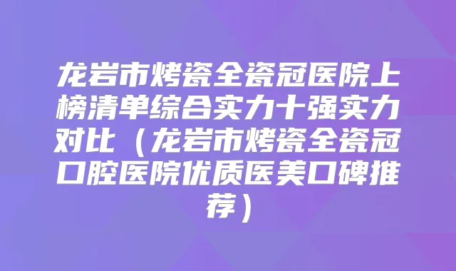 龙岩市烤瓷全瓷冠医院上榜清单综合实力十强实力对比（龙岩市烤瓷全瓷冠口腔医院优质医美口碑推荐）