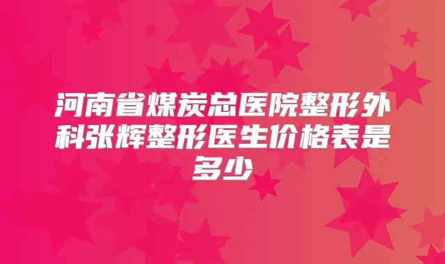 河南省煤炭总医院整形外科张辉整形医生价格表是多少