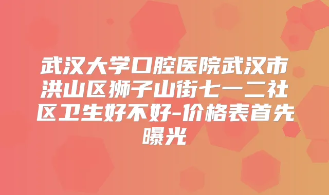 武汉大学口腔医院武汉市洪山区狮子山街七一二社区卫生好不好-价格表首先曝光
