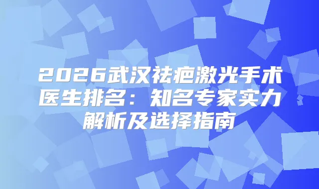 2026武汉祛疤激光手术医生排名：知名专家实力解析及选择指南