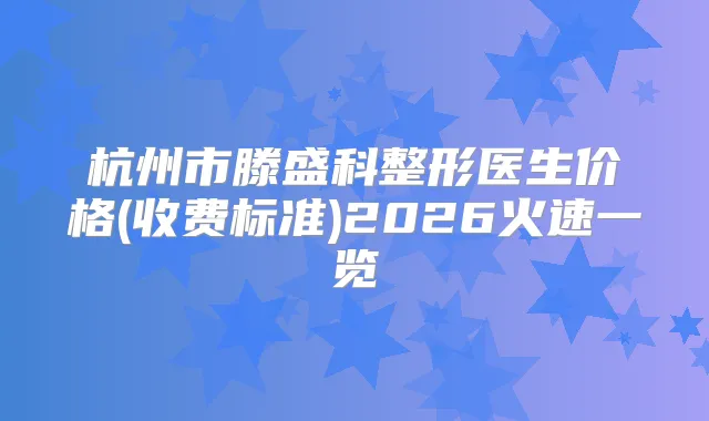 杭州市滕盛科整形医生价格(收费标准)2026火速一览
