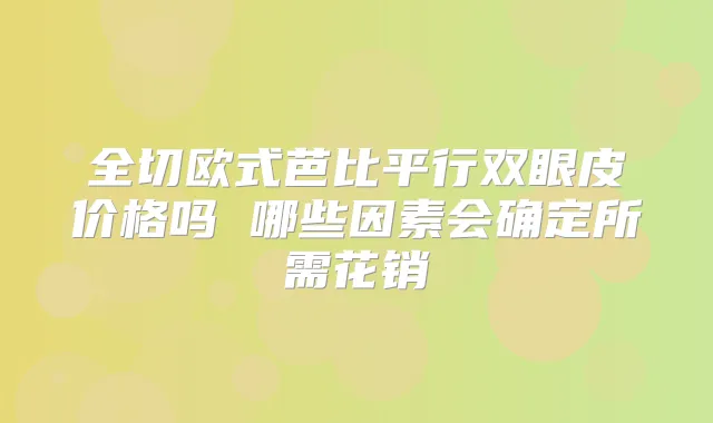 全切欧式芭比平行双眼皮价格吗 哪些因素会确定所需花销
