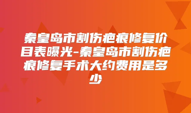 秦皇岛市割伤疤痕修复价目表曝光-秦皇岛市割伤疤痕修复手术大约费用是多少