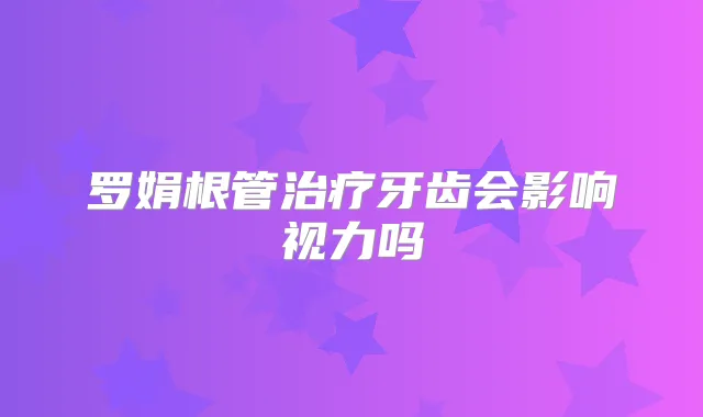 罗娟根管牙齿会影响视力吗