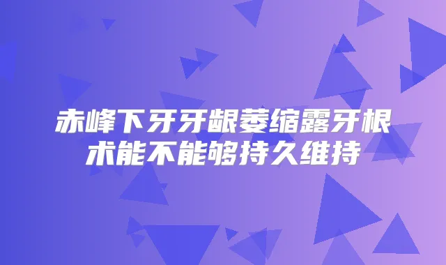 赤峰下牙牙龈萎缩露牙根术能不能够持久维持