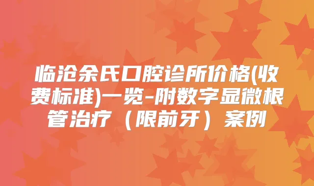 临沧余氏口腔诊所价格(收费标准)一览-附数字显微根管(限前牙)案例