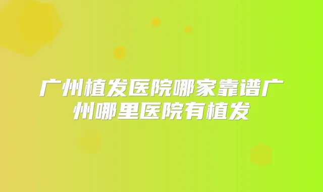 广州植发医院哪家靠谱广州哪里医院有植发