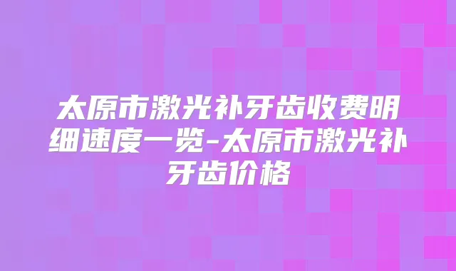 太原市激光补牙齿收费明细速度一览-太原市激光补牙齿价格