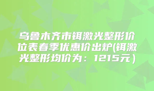 乌鲁木齐市铒激光整形价位表春季优惠价出炉(铒激光整形均价为:1215元)