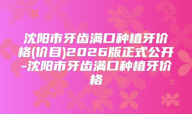 沈阳市牙齿满口种植牙价格(价目)2026版正式公开-沈阳市牙齿满口种植牙价格