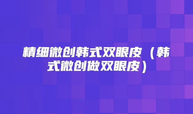 精细微创韩式双眼皮（韩式微创做双眼皮）