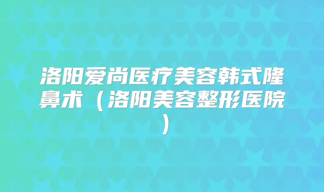 洛阳爱尚医疗美容韩式隆鼻术(洛阳美容整形医院)
