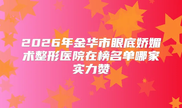 2026年金华市眼底娇媚术整形医院在榜名单哪家实力赞