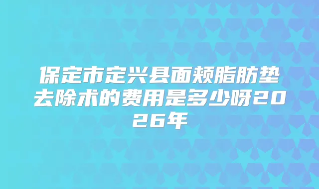 保定市定兴县面颊脂肪垫去除术的费用是多少呀2026年