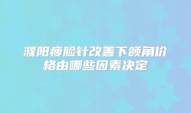 濮阳瘦脸针下颌角价格由哪些因素决定