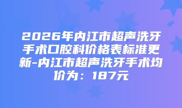 2026年内江市超声洗牙手术口腔科价格表标准更新-内江市超声洗牙手术均价为：187元