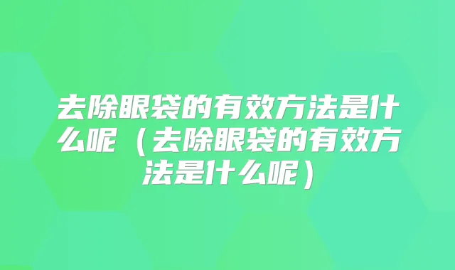 去除眼袋的有效方法是什么呢(去除眼袋的有效方法是什么呢)