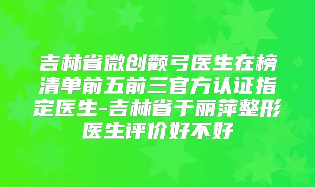 吉林省微创颧弓医生在榜清单前五前三官方认证指定医生-吉林省于丽萍整形医生评价好不好