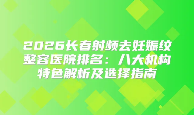 2026长春射频去妊娠纹整容医院排名：八大机构特色解析及选择指南