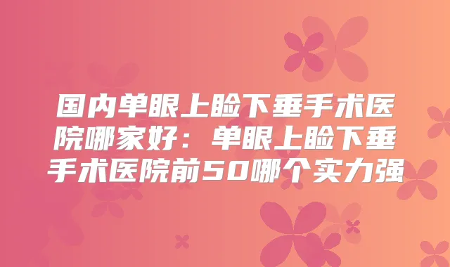 国内单眼上睑下垂手术医院哪家好:单眼上睑下垂手术医院前50哪个实力强