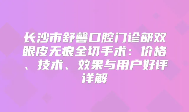 长沙市舒馨口腔门诊部双眼皮无痕全切手术：价格、技术、效果与用户好评详解
