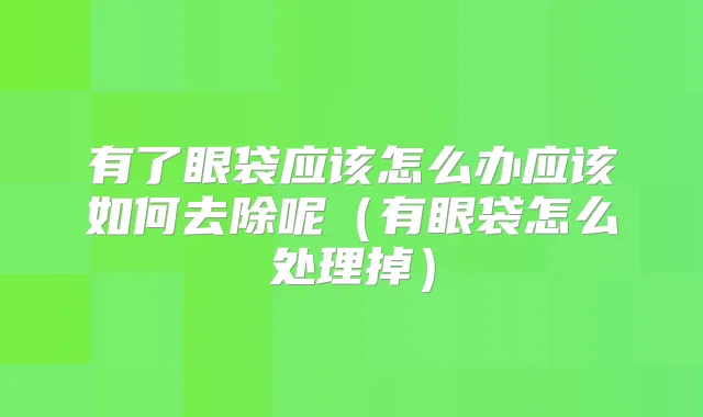 有了眼袋应该怎么办应该如何去除呢(有眼袋怎么处理掉)