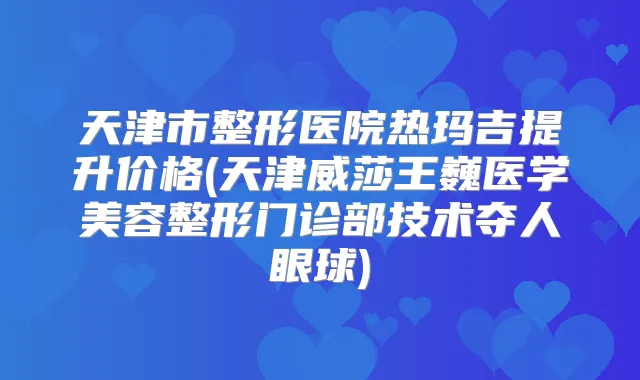 天津市整形医院热玛吉提升价格(天津威莎王巍医学美容整形门诊部技术夺人眼球)