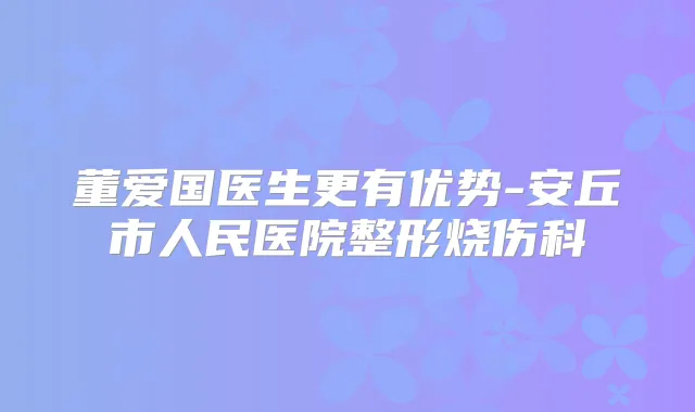 董爱国医生更有优势-安丘市人民医院整形烧伤科