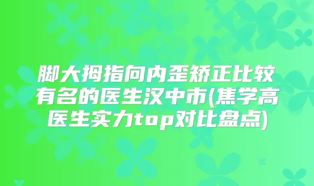 脚大拇指向内歪矫正比较有名的医生汉中市(焦学高医生实力top对比盘点)