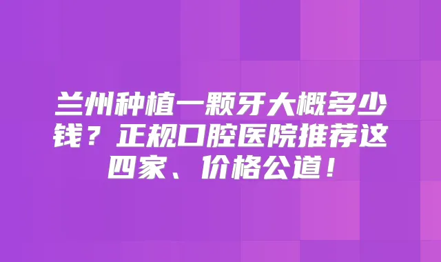 兰州种植一颗牙大概多少钱？正规口腔医院推荐这四家、价格公道！