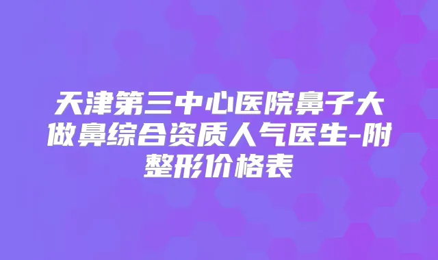 天津第三中心医院鼻子大做鼻综合资质人气医生-附整形价格表